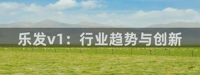 美狮贵宾会平台登录：乐发v1：行业趋势与创新