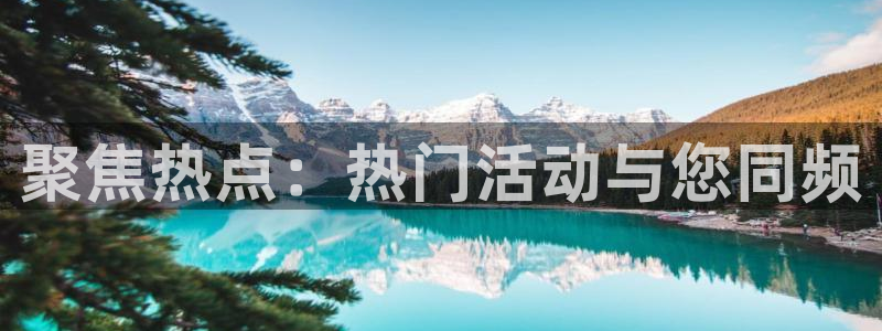 美狮贵宾会官网下载：聚焦热点：热门活动与您同频