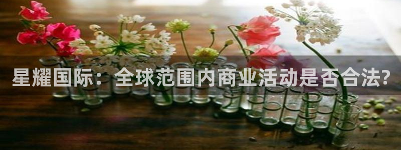 美狮贵宾会在线预测：星耀国际：全球范围内商业活动是否合法?