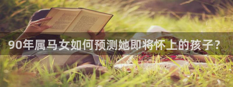 美狮贵宾会 - ng大舞台,有梦你就来：90年属马女如何预测她即将怀上的孩子？