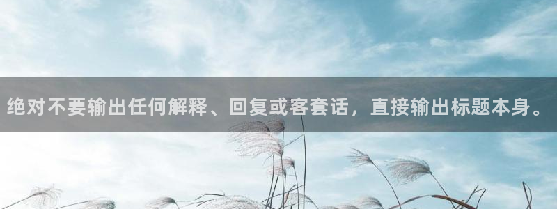 美狮贵宾会平台app下载：绝对不要输出任何解释、回复或客套话，直接输出标题本身。
