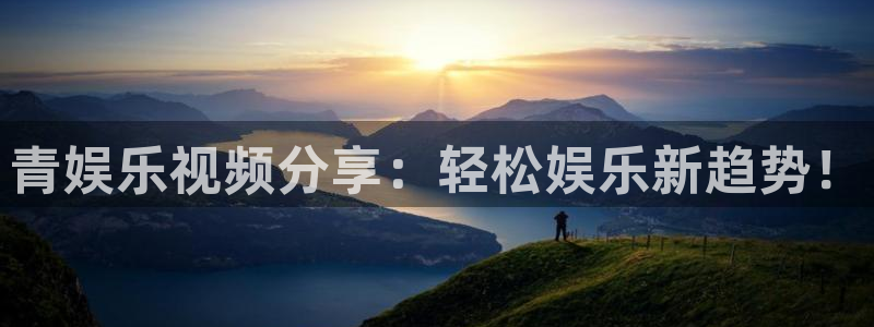 美狮贵宾会账号注册入口：青娱乐视频分享：轻松娱乐新趋势！