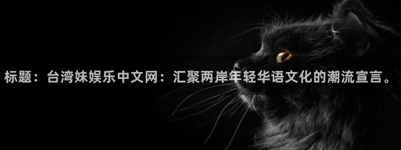 美狮贵宾会app最新版怎么下载苹果：标题：台湾妹娱乐中文网：汇聚两岸年轻华语文化的潮流宣言。
