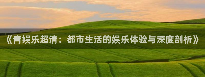 美狮贵宾会官方网站：《青娱乐超清：都市生活的娱乐体验与深度剖析》