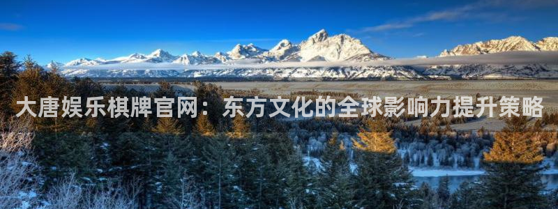壹号app下载官网娱乐：大唐娱乐棋牌官网：东方文化的全球影响力提升策略