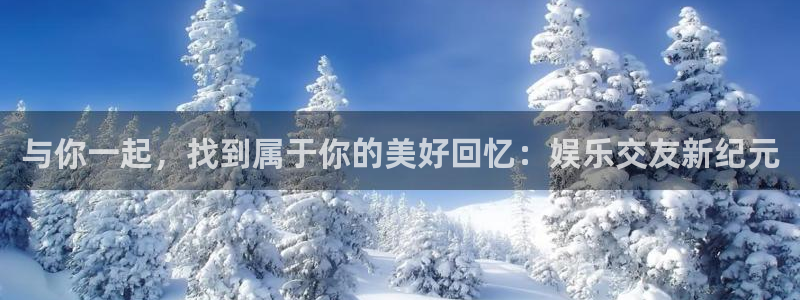美狮贵宾会网页登录：与你一起，找到属于你的美好回忆：娱乐交友新纪元