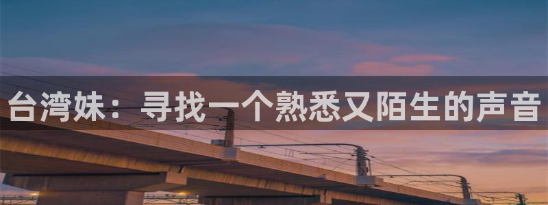 美狮贵宾会手机客户端下载安装：台湾妹：寻找一个熟悉又陌生的声音