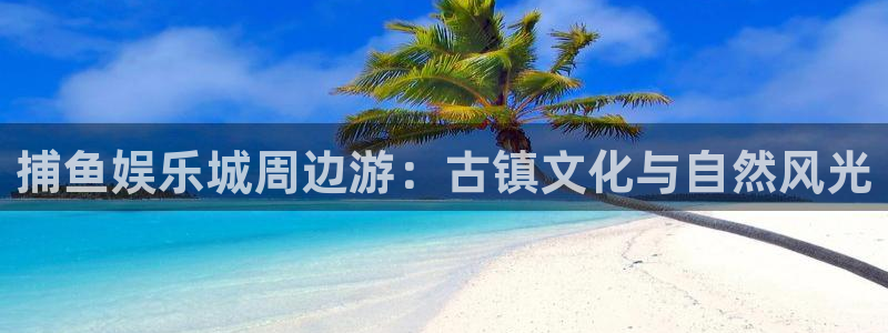 苹果版美狮贵宾会下载安装：捕鱼娱乐城周边游：古镇文化与自然风光