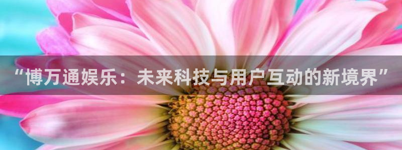 美狮贵宾会加拿大在线预测：“博万通娱乐：未来科技与用户互动的新境界”