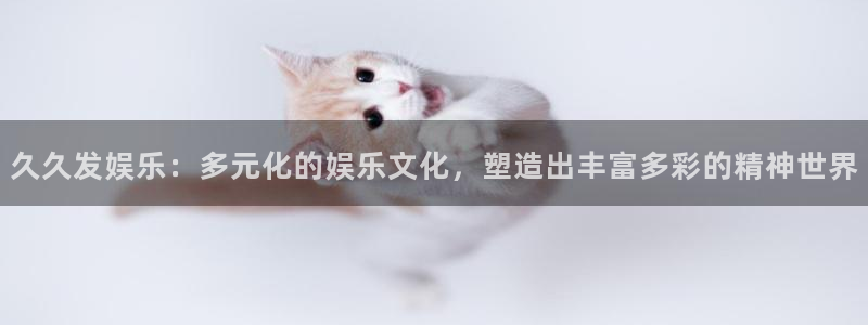 美狮贵宾会,apk：久久发娱乐：多元化的娱乐文化，塑造出丰富多彩的精神世界