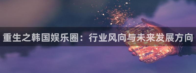 美狮贵宾会.com：重生之韩国娱乐圈：行业风向与未来发展方向